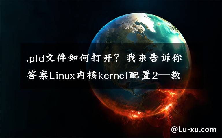 .pld文件如何打開？我來告訴你答案Linux內(nèi)核kernel配置2—教你將自己開發(fā)的代碼加入linux內(nèi)核中