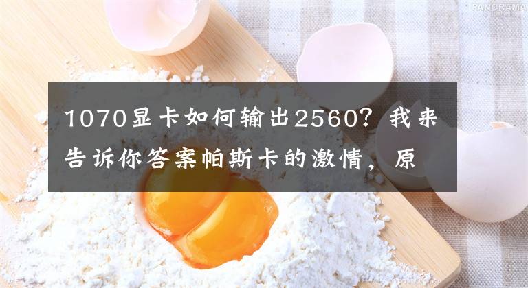 1070顯卡如何輸出2560？我來告訴你答案帕斯卡的激情，原廠卡的信仰——英偉達(dá) GTX 1070顯卡