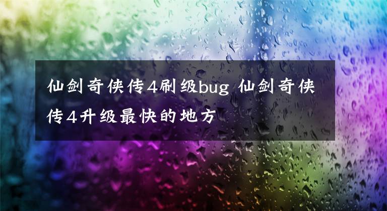 仙劍奇?zhèn)b傳4刷級bug 仙劍奇?zhèn)b傳4升級最快的地方