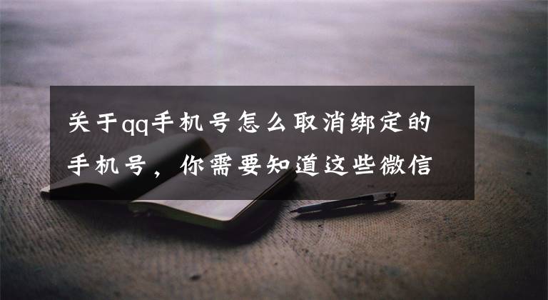 關于qq手機號怎么取消綁定的手機號，你需要知道這些微信如何解綁電話號碼？