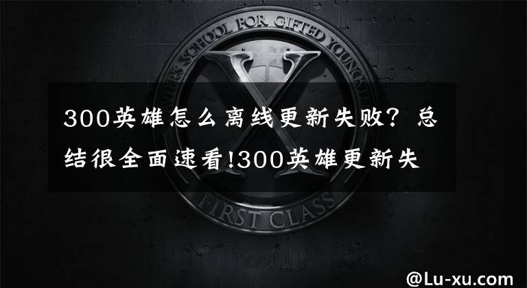 300英雄怎么離線更新失??？總結(jié)很全面速看!300英雄更新失敗怎么辦？游戲更新問題