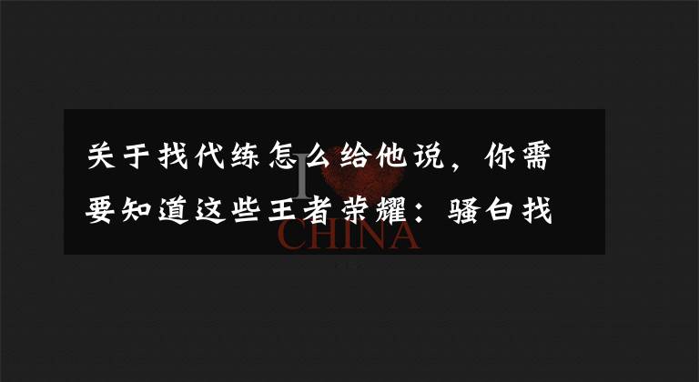 關(guān)于找代練怎么給他說，你需要知道這些王者榮耀：騷白找代練被實錘，粉絲們怎么說？網(wǎng)友的回復(fù)絕了