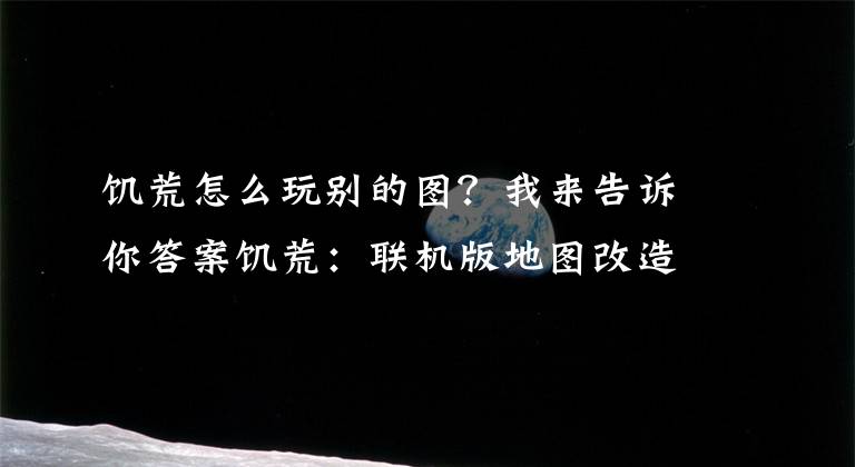 饑荒怎么玩別的圖？我來告訴你答案饑荒：聯(lián)機(jī)版地圖改造娛樂玩法 地圖改造玩法一覽