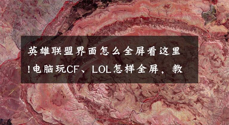 英雄聯(lián)盟界面怎么全屏看這里!電腦玩CF、LOL怎樣全屏，教你輕松搞定