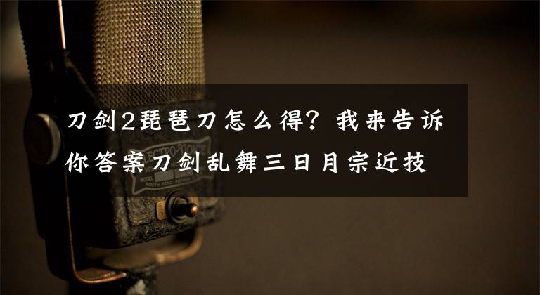 刀劍2琵琶刀怎么得？我來告訴你答案刀劍亂舞三日月宗近技能加點(diǎn) 三日月宗近屬性介紹