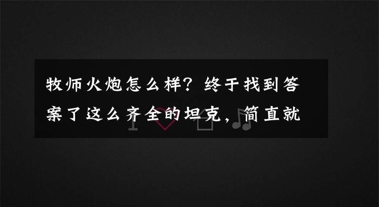 牧師火炮怎么樣？終于找到答案了這么齊全的坦克，簡直就是個坦克展覽室