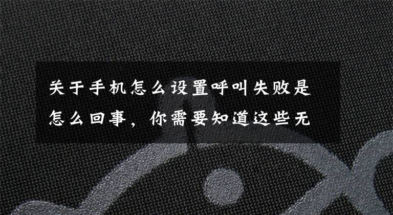 關(guān)于手機怎么設(shè)置呼叫失敗是怎么回事，你需要知道這些無信號、有信號但頻繁的呼叫失敗、無法接通、上網(wǎng)慢,什么原因？