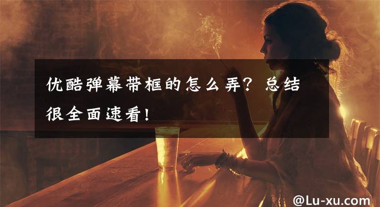 優(yōu)酷彈幕帶框的怎么弄？總結(jié)很全面速看!