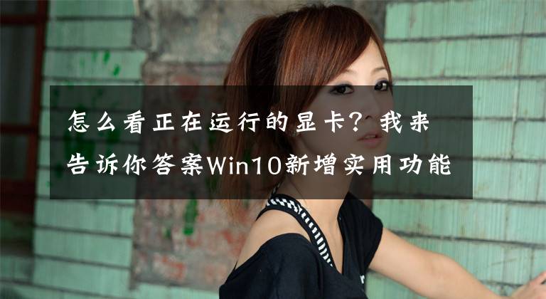 怎么看正在運行的顯卡？我來告訴你答案Win10新增實用功能 任務(wù)管理器可查看顯卡運轉(zhuǎn)情況