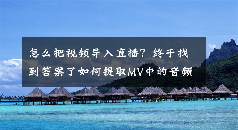 怎么把視頻導入直播？終于找到答案了如何提取MV中的音頻添加到直播中做BGM？