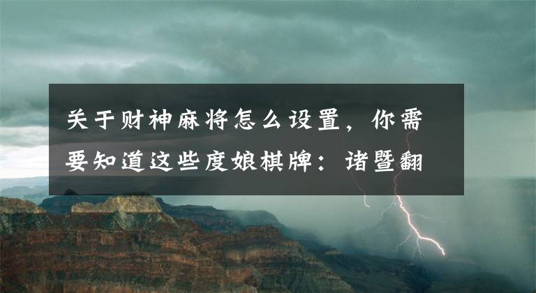 關(guān)于財神麻將怎么設(shè)置，你需要知道這些度娘棋牌：諸暨翻財神麻將的技巧，讓你分分鐘贏牌