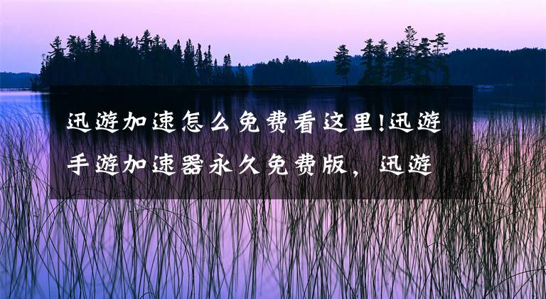 迅游加速怎么免費(fèi)看這里!迅游手游加速器永久免費(fèi)版，迅游手游加速器2022下載