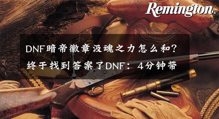 DNF暗帝徽章汲魂之力怎么和？終于找到答案了DNF：4分鐘帶你看懂暗帝，想要提升傷害需要打造6個細節(jié)！