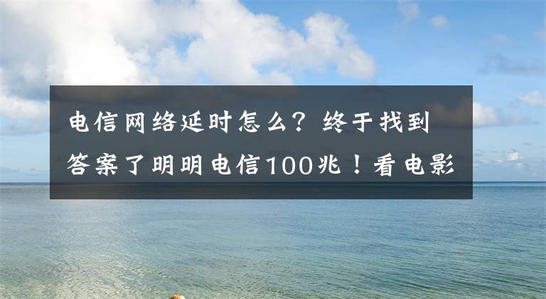 電信網(wǎng)絡(luò)延時怎么？終于找到答案了明明電信100兆！看電影卡頓打游戲掉線，似乎你家網(wǎng)線出了問題