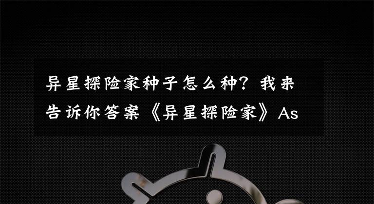 異星探險(xiǎn)家種子怎么種？我來告訴你答案《異星探險(xiǎn)家》Astroneer新手生存指南