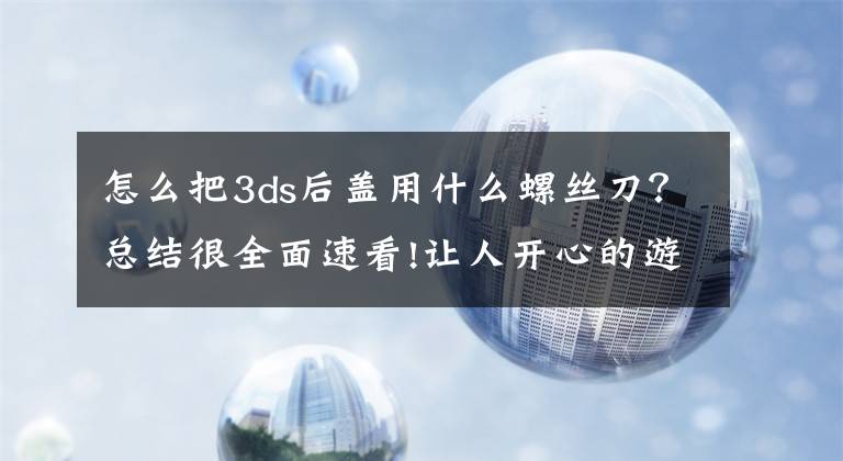 怎么把3ds后蓋用什么螺絲刀？總結(jié)很全面速看!讓人開心的游戲機(jī) -- New Nintendo 3DS 初體驗