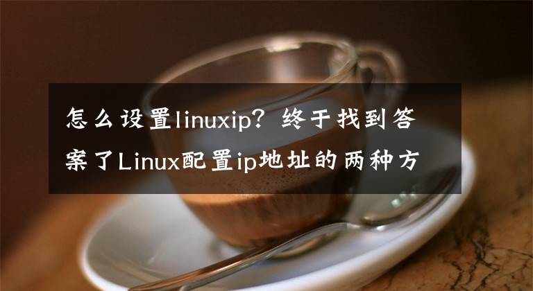 怎么設(shè)置linuxip？終于找到答案了Linux配置ip地址的兩種方法