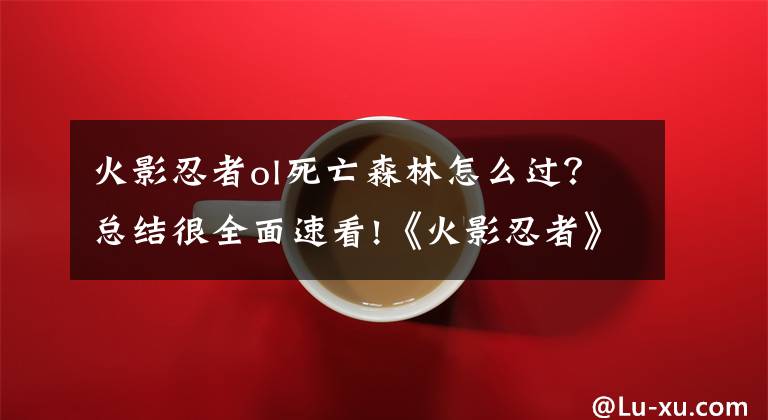 火影忍者ol死亡森林怎么過？總結(jié)很全面速看!《火影忍者》手游副本技巧 副本通關(guān)不再難