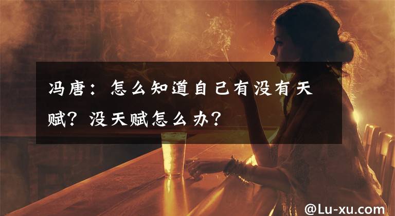 馮唐：怎么知道自己有沒有天賦？沒天賦怎么辦？