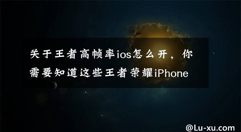 關(guān)于王者高幀率ios怎么開，你需要知道這些王者榮耀iPhone改機(jī)型開高幀教程 怎么改機(jī)型開高幀模式？