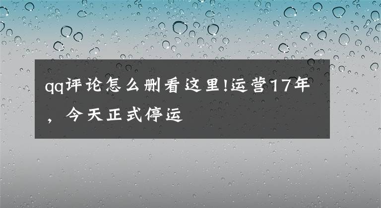 qq評論怎么刪看這里!運營17年，今天正式停運