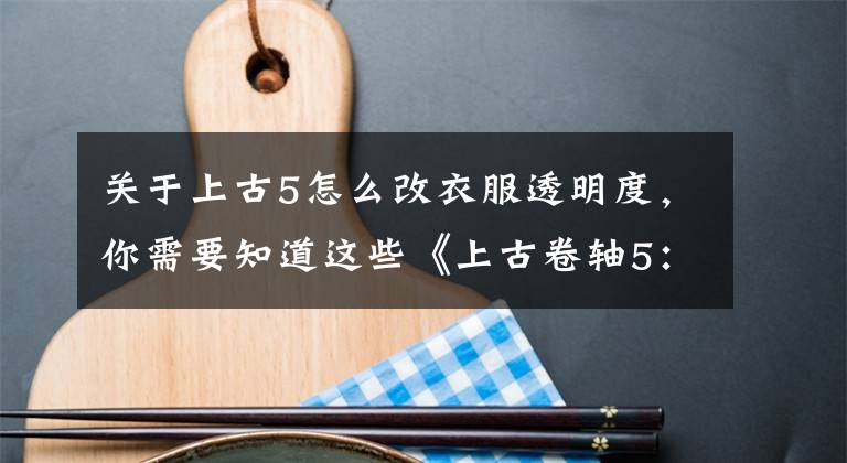 關(guān)于上古5怎么改衣服透明度，你需要知道這些《上古卷軸5：特別版》官方攻略高大上 粉絲必購(gòu)買