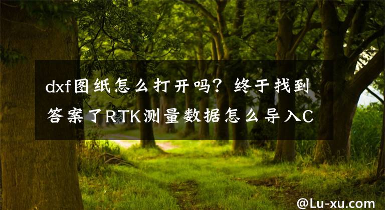 dxf圖紙?jiān)趺创蜷_嗎？終于找到答案了RTK測量數(shù)據(jù)怎么導(dǎo)入CAD中？分分鐘學(xué)會