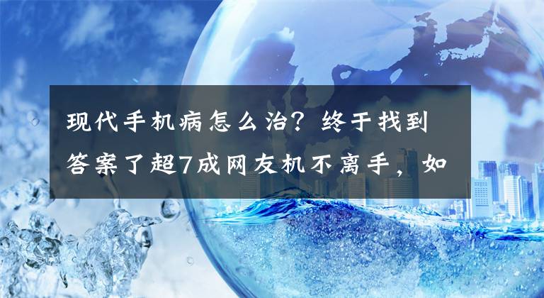 現(xiàn)代手機病怎么治？終于找到答案了超7成網(wǎng)友機不離手，如何治療日益嚴峻的手機??？這家廠商有絕招