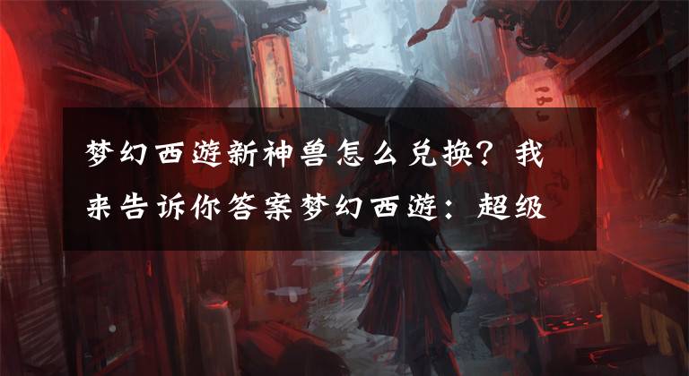 夢幻西游新神獸怎么兌換？我來告訴你答案夢幻西游：超級神狗已可解鎖出售，1萬元掛CBG在公示期被瞬秒了！