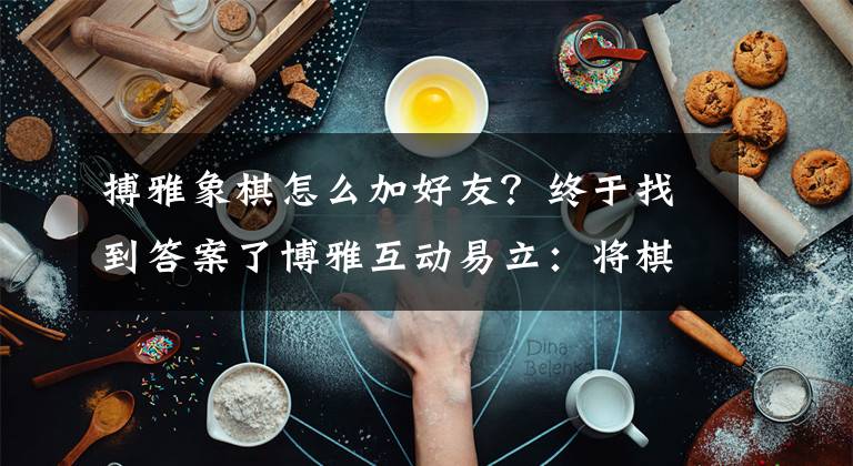 搏雅象棋怎么加好友？終于找到答案了博雅互動易立：將棋牌與電視結(jié)合，走出游戲行業(yè)的一條新路