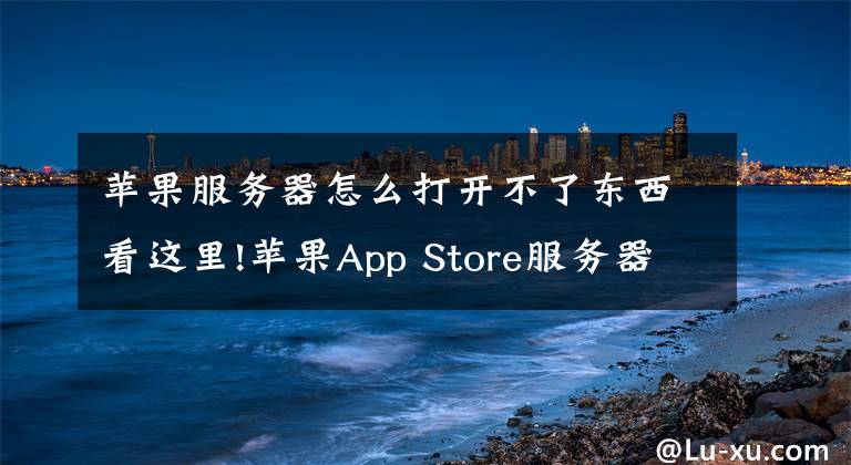 蘋果服務(wù)器怎么打開(kāi)不了東西看這里!蘋果App Store服務(wù)器疑似宕機(jī) 打開(kāi)困難，無(wú)法正常顯示