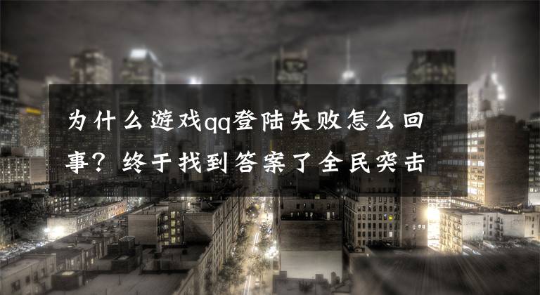 為什么游戲qq登陸失敗怎么回事？終于找到答案了全民突擊使用QQ登錄授權(quán)失敗怎么辦 解決方法