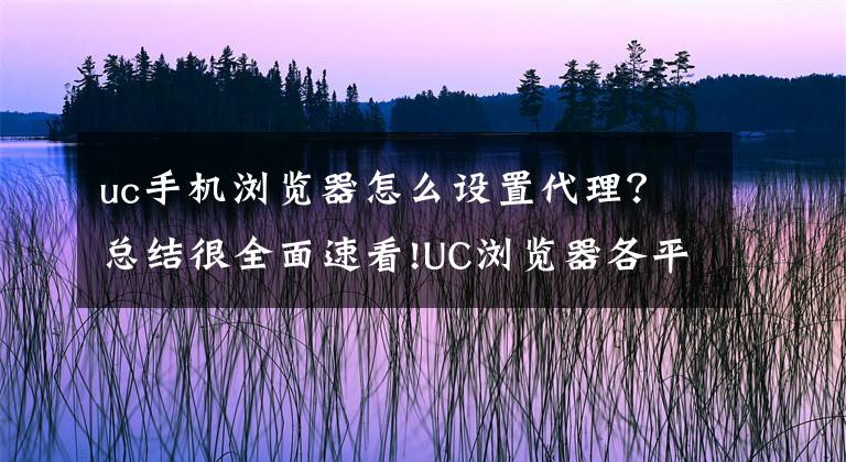 uc手機(jī)瀏覽器怎么設(shè)置代理？總結(jié)很全面速看!UC瀏覽器各平臺UA（Uesr-Agent）標(biāo)識