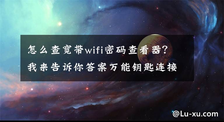 怎么查寬帶wifi密碼查看器？我來告訴你答案萬能鑰匙連接上的無線網(wǎng)，查看密碼的小技巧