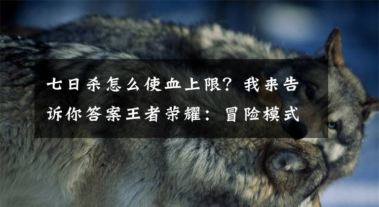 七日殺怎么使血上限？我來告訴你答案王者榮耀：冒險(xiǎn)模式下架之后如何快速刷滿每周金幣上限？