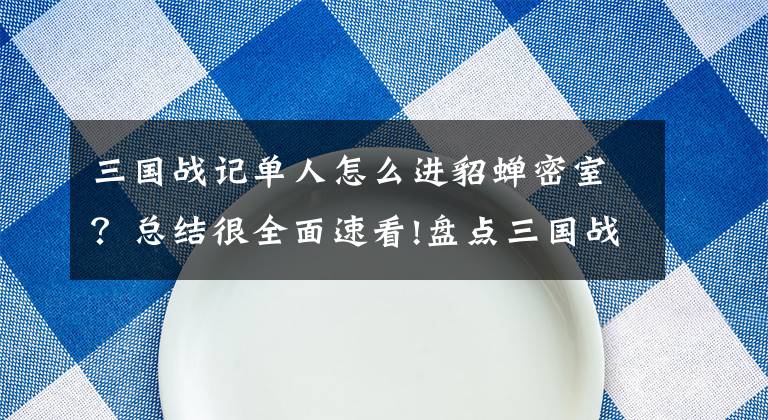 三國戰(zhàn)記單人怎么進貂蟬密室？總結很全面速看!盤點三國戰(zhàn)紀中人氣最高的五大隱藏關卡，沒想到第一竟與四劍無關