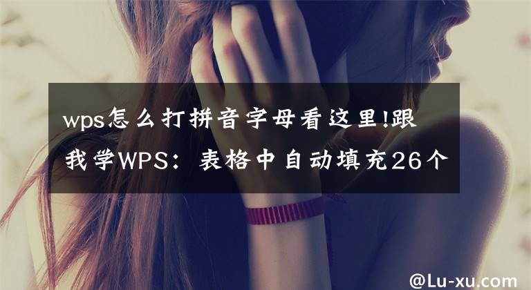 wps怎么打拼音字母看這里!跟我學(xué)WPS：表格中自動(dòng)填充26個(gè)英文字母