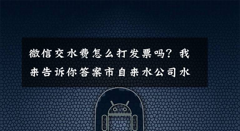 微信交水費(fèi)怎么打發(fā)票嗎？我來告訴你答案市自來水公司水費(fèi)電子發(fā)票正式上線