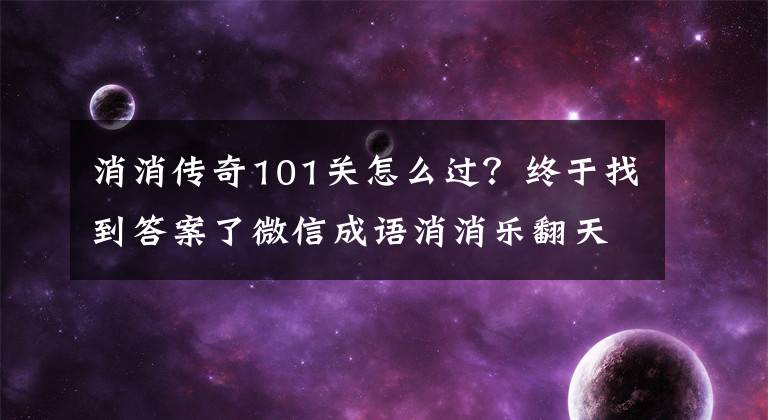 消消傳奇101關(guān)怎么過(guò)？終于找到答案了微信成語(yǔ)消消樂(lè)翻天答案大全 1-140關(guān)所有成語(yǔ)匯總