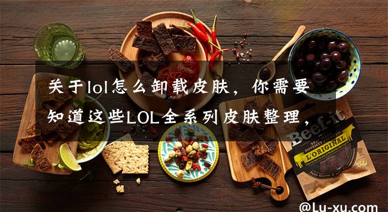 關于lol怎么卸載皮膚，你需要知道這些LOL全系列皮膚整理，咱們也把皮膚歸歸類！