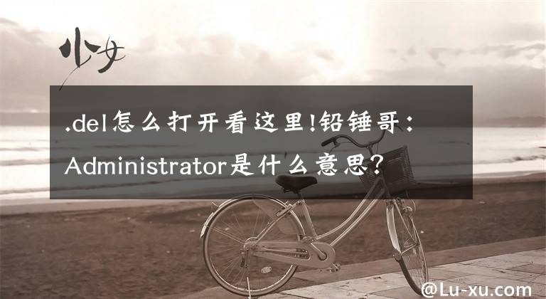 .del怎么打開看這里!鉛錘哥：Administrator是什么意思？