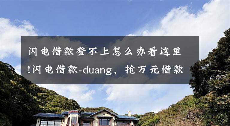 閃電借款登不上怎么辦看這里!閃電借款-duang，搶萬元借款比搶紅包還方便