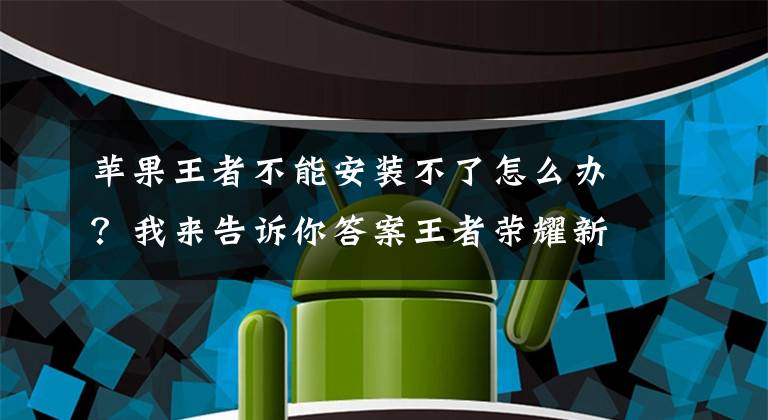 蘋果王者不能安裝不了怎么辦？我來告訴你答案王者榮耀新版無法更新怎么辦 王者榮耀無法安裝解決方法