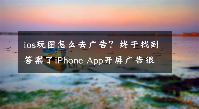 ios玩圖怎么去廣告？終于找到答案了iPhone App開屏廣告很煩人？快快看過來