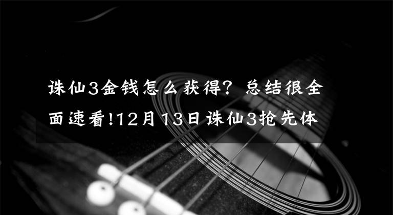 誅仙3金錢怎么獲得？總結(jié)很全面速看!12月13日誅仙3搶先體驗(yàn)服例行維護(hù)公告