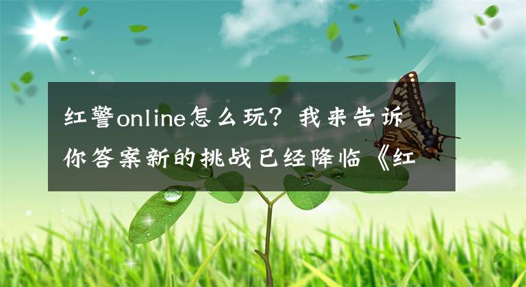 紅警online怎么玩？我來告訴你答案新的挑戰(zhàn)已經(jīng)降臨《紅警OL》重磅更新你體驗了嗎