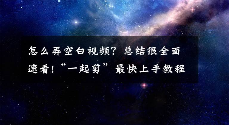 怎么弄空白視頻？總結(jié)很全面速看!“一起剪”最快上手教程，從零教你如何剪輯短視頻