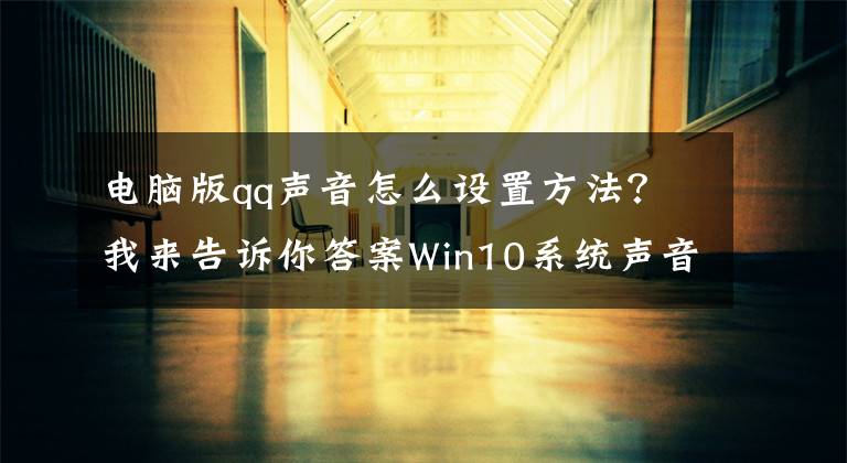 電腦版qq聲音怎么設置方法？我來告訴你答案Win10系統(tǒng)聲音怎么調(diào)？