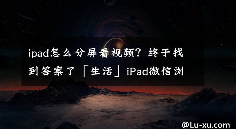 ipad怎么分屏看視頻？終于找到答案了「生活」iPad微信瀏覽終于有分屏模式！你升級(jí)最新版微信了嗎