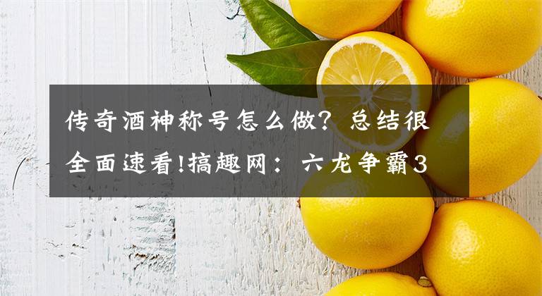 傳奇酒神稱號怎么做？總結(jié)很全面速看!搞趣網(wǎng)：六龍爭霸3D酒藝稱號怎么得 酒藝新活動稱號獲取方法